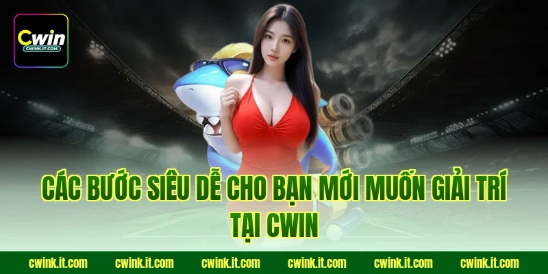 Các bước siêu dễ cho bạn mới muốn giải trí tại Cwin