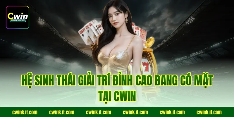 Hệ sinh thái giải trí đỉnh cao đang có mặt tại Cwin