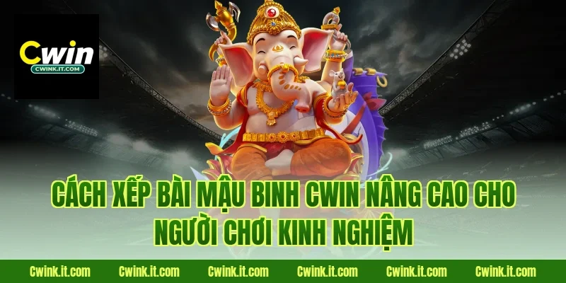 Cách xếp bài mậu binh Cwin nâng cao cho người chơi kinh nghiệm
