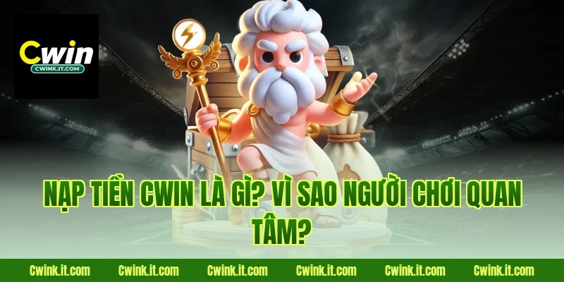 Nạp tiền Cwin là gì? Vì sao người chơi quan tâm?