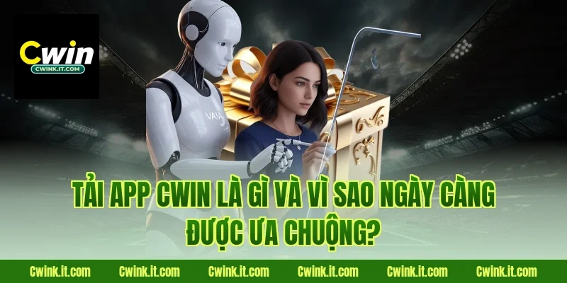 Tải app Cwin là gì và vì sao ngày càng được ưa chuộng?