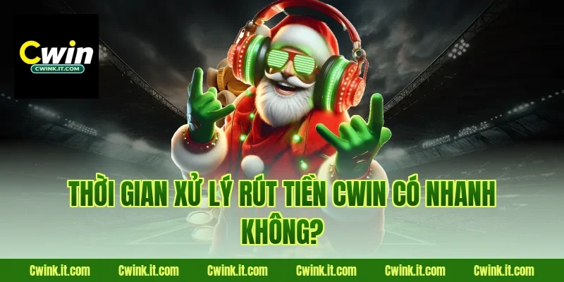 Thời gian xử lý rút tiền Cwin có nhanh không?