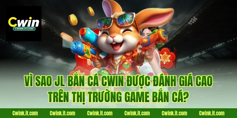Vì sao JL bắn cá Cwin được đánh giá cao trên thị trường game bắn cá?